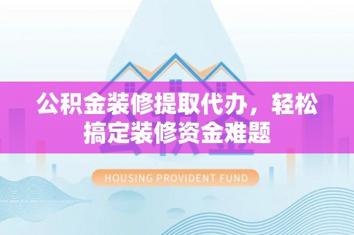 港口公积金装修提取代办，轻松搞定装修资金难题