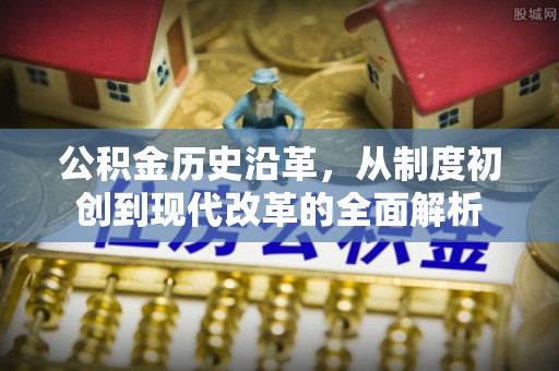 港口公积金历史沿革，从制度初创到现代改革的全面解析
