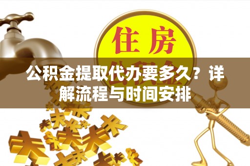 港口公积金提取代办要多久？详解流程与时间安排