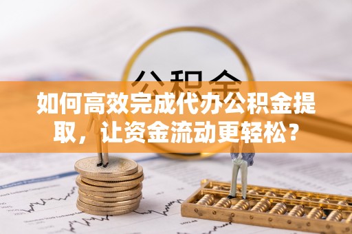 港口如何高效完成代办公积金提取，让资金流动更轻松？