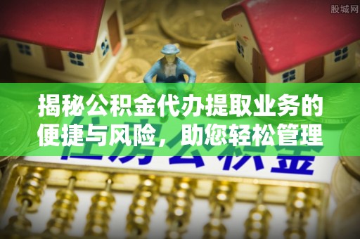 港口揭秘公积金代办提取业务的便捷与风险，助您轻松管理财务