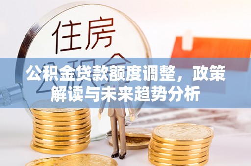 港口公积金贷款额度调整，政策解读与未来趋势分析