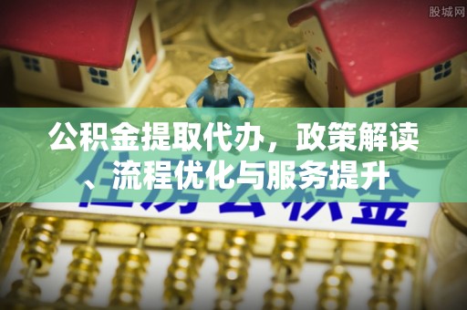 港口公积金提取代办，政策解读、流程优化与服务提升