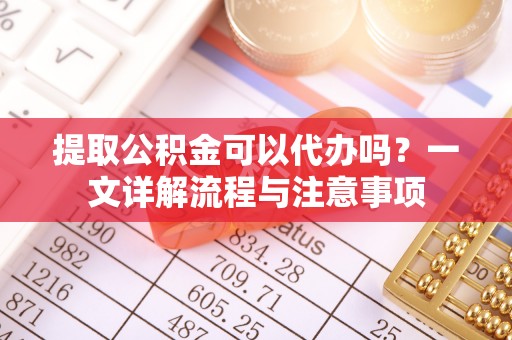 港口提取公积金可以代办吗？一文详解流程与注意事项