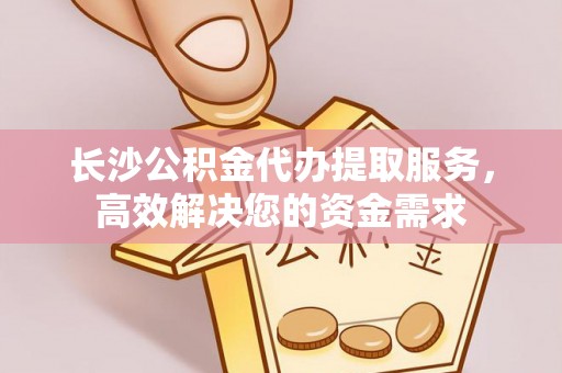 港口长沙公积金代办提取服务，高效解决您的资金需求