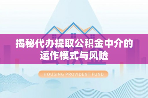 港口揭秘代办提取公积金中介的运作模式与风险