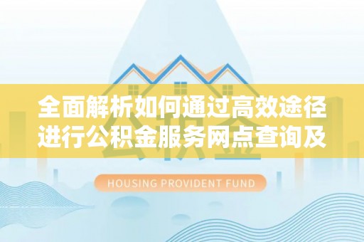 港口全面解析如何通过高效途径进行公积金服务网点查询及办理相关业务