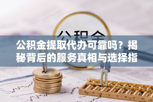 港口公积金提取代办可靠吗？揭秘背后的服务真相与选择指南