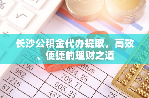 港口长沙公积金代办提取，高效、便捷的理财之道