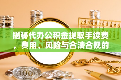 港口揭秘代办公积金提取手续费，费用、风险与合法合规的全解析