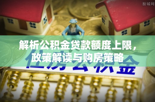 港口解析公积金贷款额度上限，政策解读与购房策略