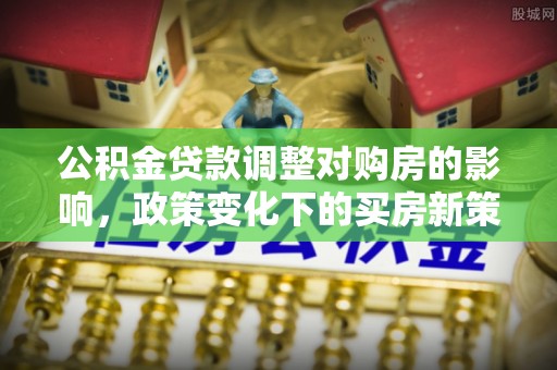 港口公积金贷款调整对购房的影响，政策变化下的买房新策略