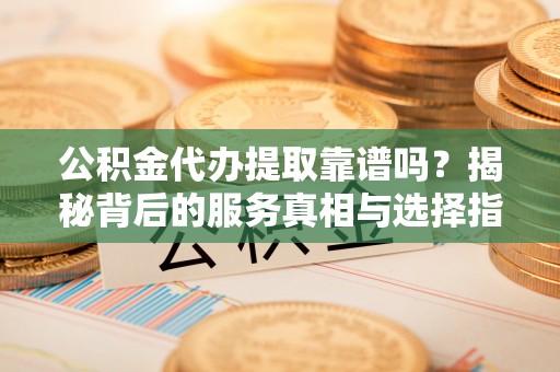 港口公积金代办提取靠谱吗？揭秘背后的服务真相与选择指南