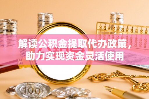 港口解读公积金提取代办政策，助力实现资金灵活使用