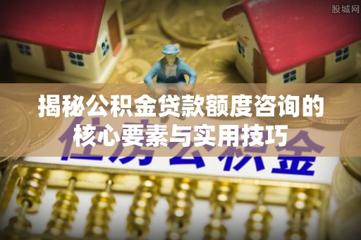 港口揭秘公积金贷款额度咨询的核心要素与实用技巧