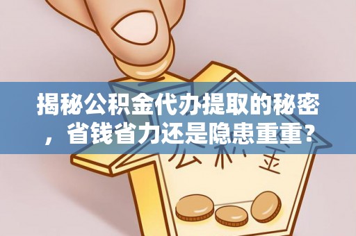 港口揭秘公积金代办提取的秘密，省钱省力还是隐患重重？