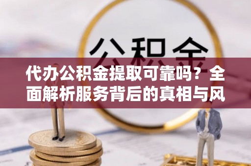 港口代办公积金提取可靠吗？全面解析服务背后的真相与风险