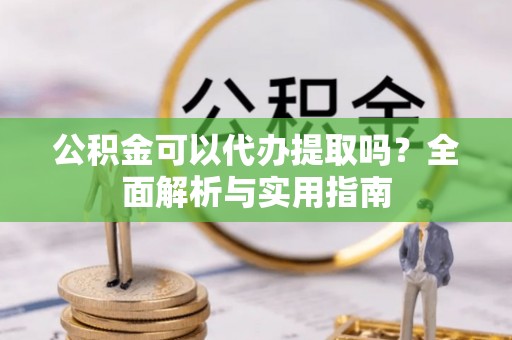 港口公积金可以代办提取吗？全面解析与实用指南