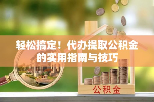 港口轻松搞定！代办提取公积金的实用指南与技巧