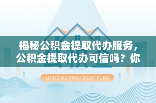 港口揭秘公积金提取代办服务，公积金提取代办可信吗？你的选择至关重要