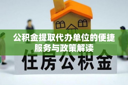 港口公积金提取代办单位的便捷服务与政策解读