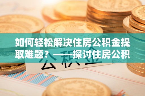 港口如何轻松解决住房公积金提取难题？——探讨住房公积金提取代办服务