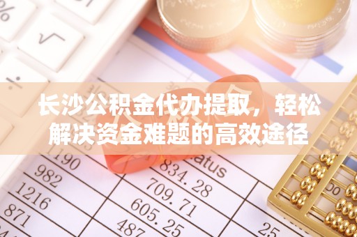 港口长沙公积金代办提取，轻松解决资金难题的高效途径