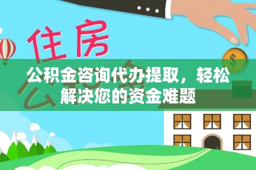 港口公积金咨询代办提取，轻松解决您的资金难题