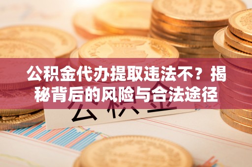 港口公积金代办提取违法不？揭秘背后的风险与合法途径