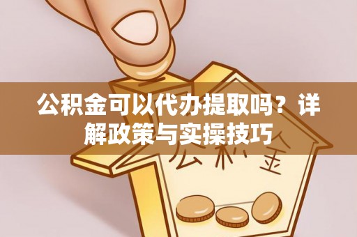 港口公积金可以代办提取吗？详解政策与实操技巧