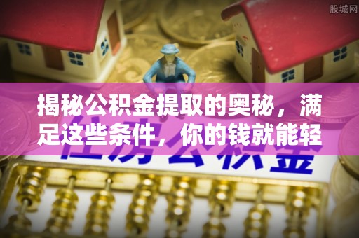 港口揭秘公积金提取的奥秘，满足这些条件，你的钱就能轻松到账！
