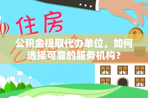 港口公积金提取代办单位，如何选择可靠的服务机构？