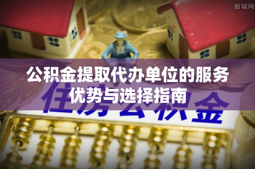 港口公积金提取代办单位的服务优势与选择指南