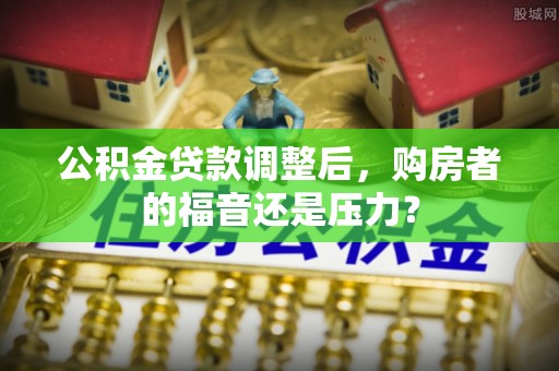 港口公积金贷款调整后，购房者的福音还是压力？