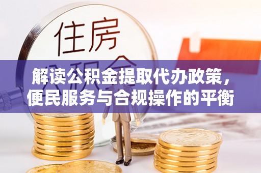 港口解读公积金提取代办政策，便民服务与合规操作的平衡之道