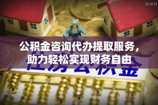 港口公积金咨询代办提取服务，助力轻松实现财务自由