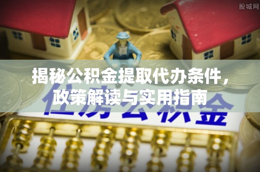 港口揭秘公积金提取代办条件，政策解读与实用指南