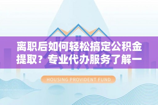 港口离职后如何轻松搞定公积金提取？专业代办服务了解一下