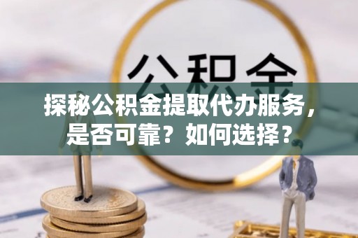 港口探秘公积金提取代办服务，是否可靠？如何选择？