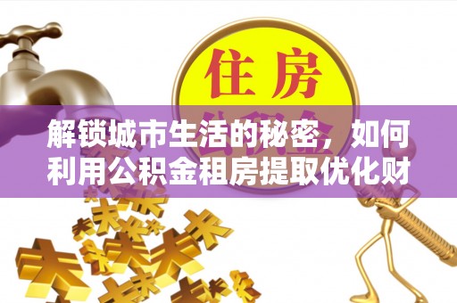 港口解锁城市生活的秘密，如何利用公积金租房提取优化财务规划