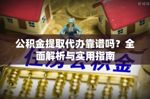 港口公积金提取代办靠谱吗？全面解析与实用指南