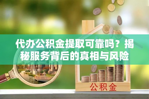 港口代办公积金提取可靠吗？揭秘服务背后的真相与风险
