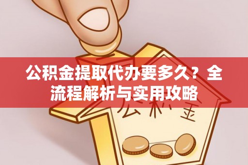 港口公积金提取代办要多久？全流程解析与实用攻略