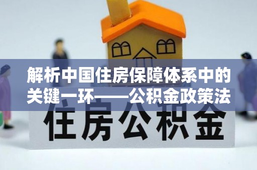 港口解析中国住房保障体系中的关键一环——公积金政策法规的演变与影响