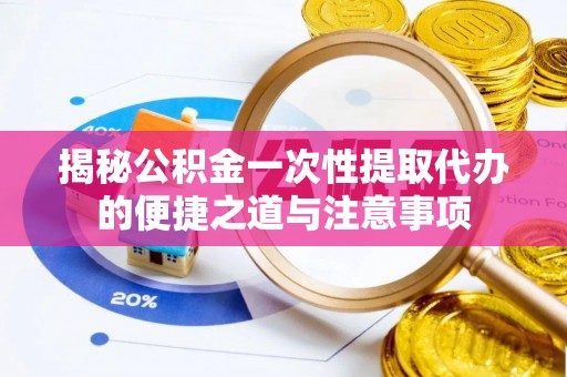 港口揭秘公积金一次性提取代办的便捷之道与注意事项