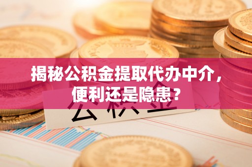 港口揭秘公积金提取代办中介，便利还是隐患？