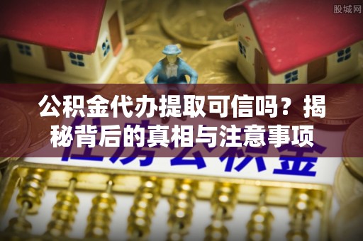 港口公积金代办提取可信吗？揭秘背后的真相与注意事项