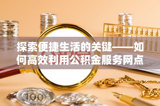 港口探索便捷生活的关键——如何高效利用公积金服务网点查询功能