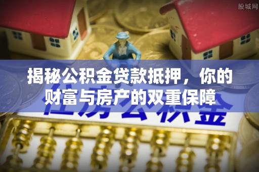 港口揭秘公积金贷款抵押，你的财富与房产的双重保障
