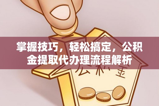 港口掌握技巧，轻松搞定，公积金提取代办理流程解析